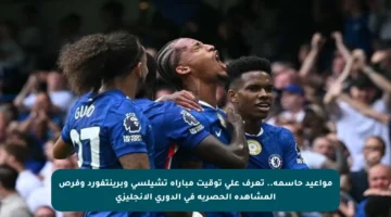 مواعيد حاسمة.. تعرف على توقيت مباراة تشيلسي وبرينتفورد وفرص المشاهدة الحصرية في الدوري الإنجليزي